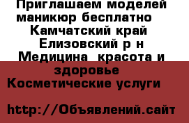 Приглашаем моделей маникюр бесплатно  - Камчатский край, Елизовский р-н Медицина, красота и здоровье » Косметические услуги   